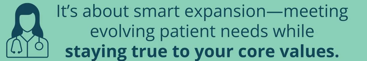 It’s about smart expansion—meeting evolving patient needs while staying true to your core values. It’s about smart expansion—meeting evolving patient needs while staying true to your core values.