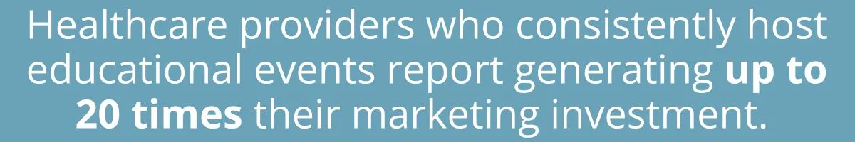 Healthcare providers who consistently host educational events report generating up to 20 times their marketing investment. Healthcare providers who consistently host educational events report generating up to 20 times their marketing investment.
