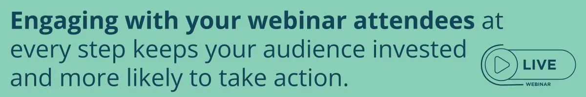 Engaging with your webinar attendees at every step keeps your audience invested and more likely to take action.