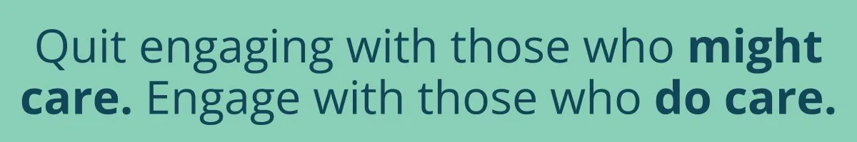 Quit engaging with those who might care. Engage with those who do care.