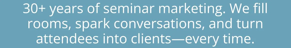 30+ years of seminar marketing. We fill rooms, spark conversations, and turn attendees into clients—every time. 30+ years of seminar marketing. We fill rooms, spark conversations, and turn attendees into clients—every time.