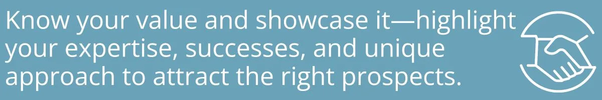 Know your value and showcase it—highlight your expertise, successes, and unique approach to attract the right prospects.
