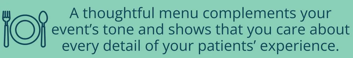 A thoughtful menu complements your event’s tone and shows that you care about every detail of your patients’ experience.