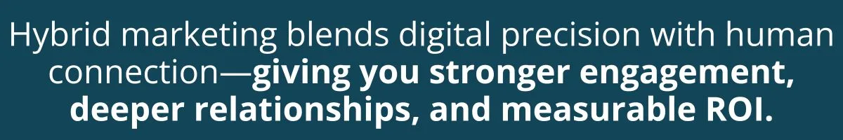 Hybrid marketing blends digital precision with real human connection—giving you stronger engagement, deeper relationships, and measurable ROI.