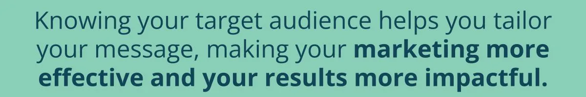 Knowing your target audience helps you tailor your message, making your marketing more effective and your results more impactful.