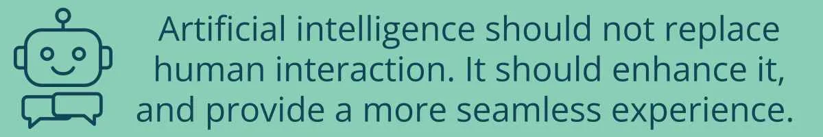 Artificial intelligence should not replace human interaction. It should enhance it, and provide a more seamless experience. 