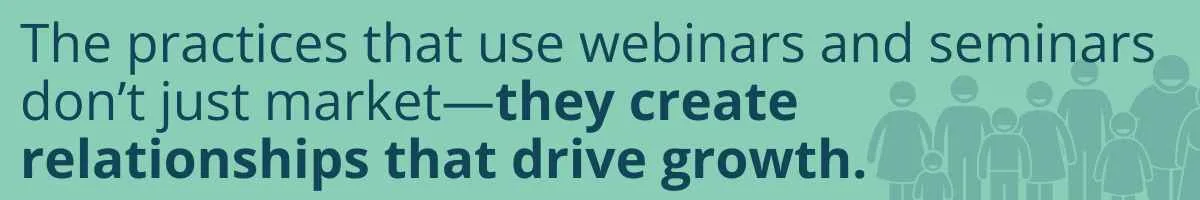 The practices that use webinars and seminars don’t just market—they create relationships that drive growth.