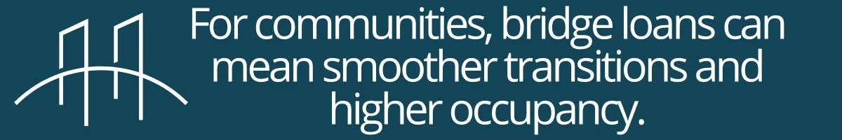 For communities, bridge loans can mean smoother transitions and higher occupancy. For communities, bridge loans can mean smoother transitions and higher occupancy.