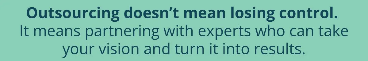 Outsourcing doesn’t mean losing control. It means partnering with experts who can take your vision and turn it into results.