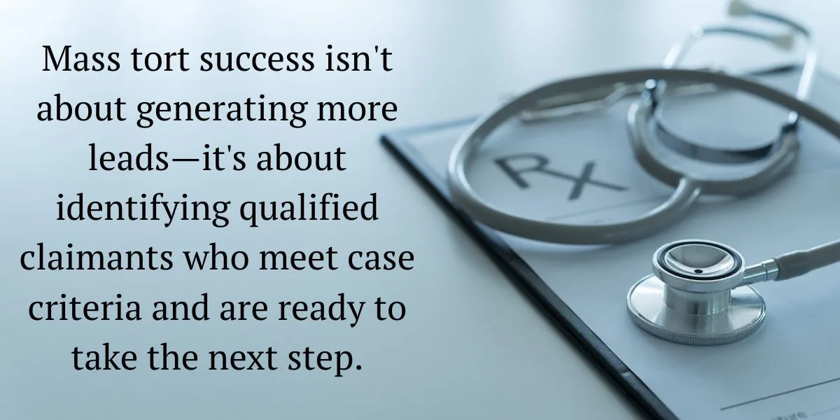 Mass tort success isn't about generating more leads—it's about identifying qualified claimants who meet case criteria and are ready to take the next step.