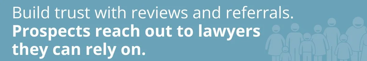 Build trust with reviews and referrals. Prospects reach out to lawyers they can rely on.