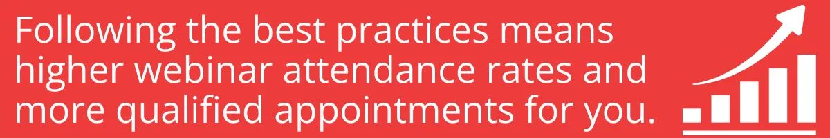 Following the best practices means higher webinar attendance rates and more qualified appointments for you. Following the best practices means higher webinar attendance rates and more qualified appointments for you.