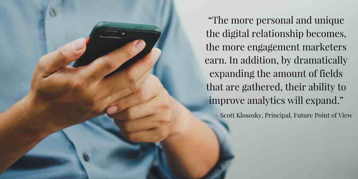 The more personal and unique the digital relationship becomes, the more engagement marketers earn. In addition, by dramatically expanding the amount of fields that are gathered, their ability to improve analytics will expand.