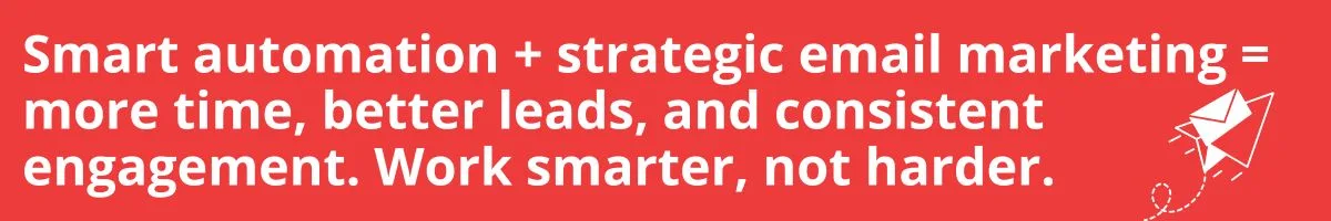 Smart automation + strategic email marketing = more time, better leads, and consistent engagement. Work smarter, not harder. Smart automation + strategic email marketing = more time, better leads, and consistent engagement. Work smarter, not harder.