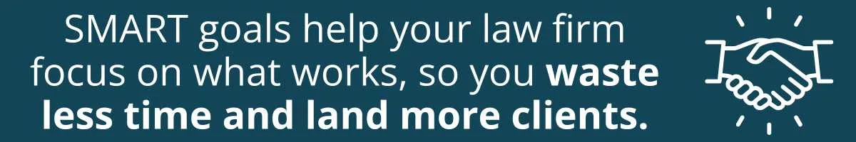 SMART goals help your law firm focus on what works, so you waste less time and land more clients. SMART goals help your law firm focus on what works, so you waste less time and land more clients.