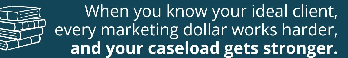 When you know your ideal client, every marketing dollar works harder, and your caseload gets stronger. When you know your ideal client, every marketing dollar works harder, and your caseload gets stronger.