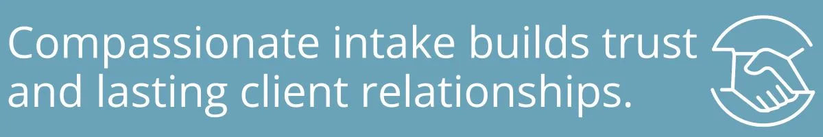 Compassionate intake builds trust and lasting client relationships. Compassionate intake builds trust and lasting client relationships.