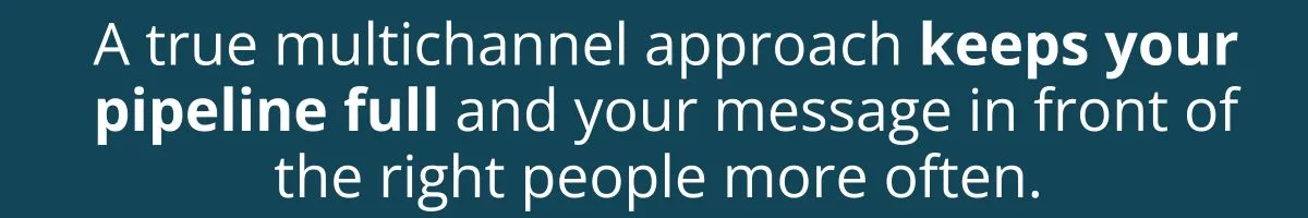 A true multichannel approach keeps your pipeline full and your message in front of the right people more often. A true multichannel approach keeps your pipeline full and your message in front of the right people more often.