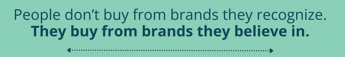 People don’t just buy from brands they recognize. They buy from brands they believe in. People don’t just buy from brands they recognize. They buy from brands they believe in.