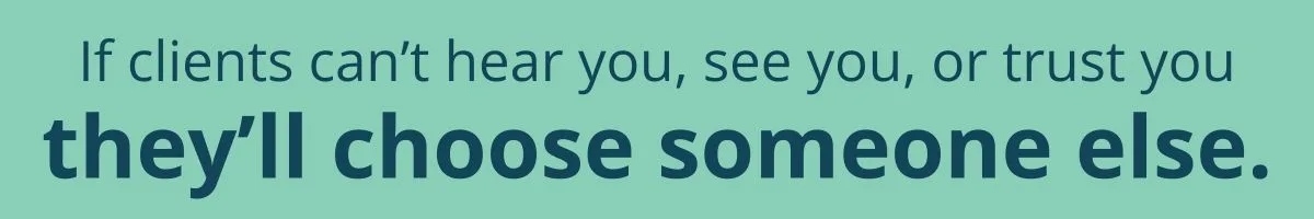 If clients can’t hear you, see you, or trust you they’ll choose someone else. If clients can’t hear you, see you, or trust you they’ll choose someone else.