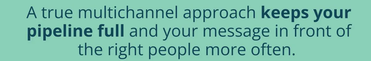 A true multichannel approach keeps your pipeline full and your message in front of the right people more often. A true multichannel approach keeps your pipeline full and your message in front of the right people more often.