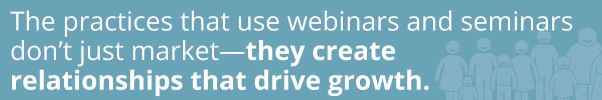 The practices that use webinars and seminars don’t just market—they create relationships that drive growth. The practices that use webinars and seminars don’t just market—they create relationships that drive growth.