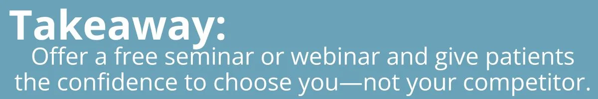 Takeaway: Offer a free seminar or webinar and give patients the confidence to choose you—not your competitor. Takeaway: Offer a free seminar or webinar and give patients the confidence to choose you—not your competitor.