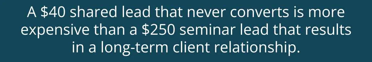 A $40 shared lead that never converts is more expensive than a $250 seminar lead that results in a long-term client relationship.