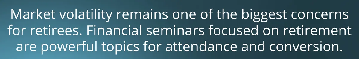 Market volatility remains one of the biggest concerns for retirees. Financial seminars focused on retirement are powerful topics for attendance and conversion.