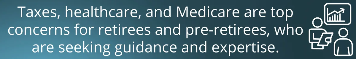 Taxes, healthcare, and Medicare are top concerns for retirees and pre-retirees, who are seeking guidance and expertise.