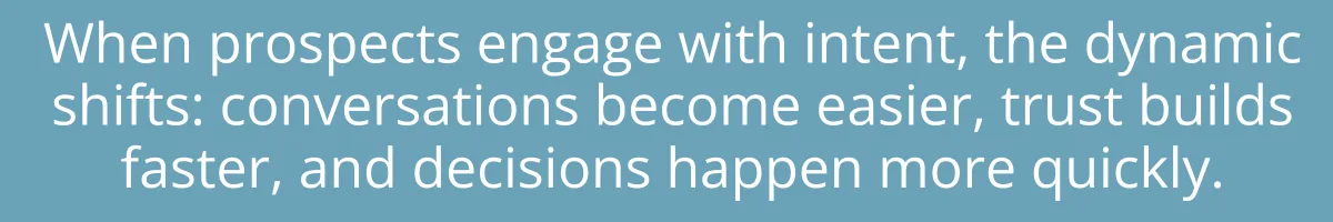 When prospects engage with intent, the dynamic shifts: conversations become easier, trust builds faster, and decisions happen more quickly.
