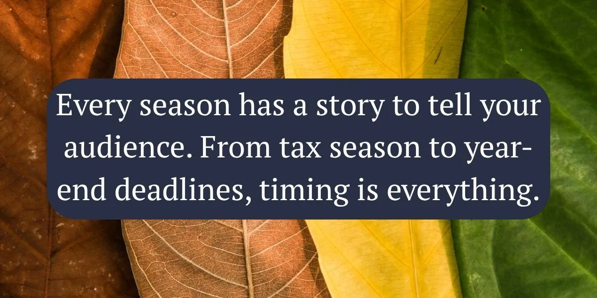 Every season has a story to tell your audience. From tax season to year-end deadlines, timing is everything.