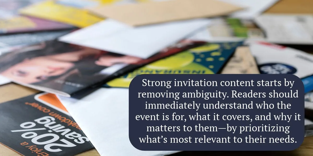 Strong invitation content starts by removing ambiguity. Readers should immediately understand who the event is for, what it covers, and why it matters to them—by prioritizing what’s most relevant to their needs.