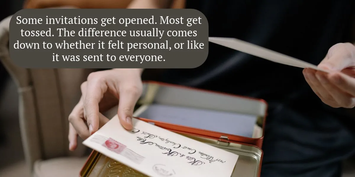 Some invitations get opened. Most get tossed. The difference usually comes down to whether it felt personal, or like it was sent to everyone.