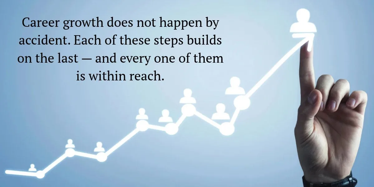 Career growth does not happen by accident. Each of these steps builds on the last — and every one of them is within reach.